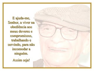 E ajuda-me, Senhor, a viver na obediência aos meus deveres e compromissos, trabalhando e servindo, para não incomodar a ninguém. Assim seja! 