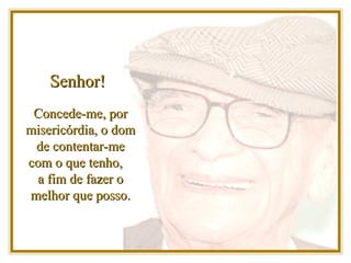 Senhor! Concede-me, por misericórdia, o dom de contentar-me com o que tenho,  a fim de fazer o melhor que posso. 