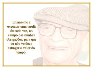 Ensina-me a executar uma tarefa de cada vez, no campo das minhas obrigações, para que eu não venha a estragar o valor do tempo. 