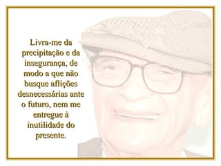 Livra-me da precipitação e da insegurança, de modo a que não busque aflições desnecessárias ante o futuro, nem me entregue à inutilidade do presente. 
