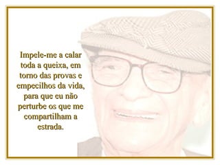 Impele-me a calar toda a queixa, em torno das provas e empecilhos da vida, para que eu não perturbe os que me compartilham a estrada. 