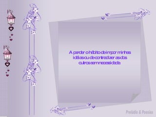 A perder o hábito de impor minhas idéias ou de contradizer as dos outros sem necessidade. 