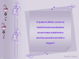 E ajuda-me, Senhor, a viver na  obediência aos meus deveres e  compromissos, trabalhando e  servindo, para não incomodar a  ninguém." 