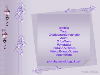 Créditos: Texto: Oração para não incomodar Autor: Chico Xavier Formatação: Prelúdio & Poesias Música: Ernesto Cortazar Autumn Rose preludiopoesias.blogspot.com 