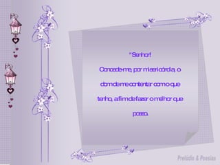 "Senhor! Concede-me, por misericórdia, o  dom de me contentar com o que  tenho, a fim de fazer o melhor que  posso. 