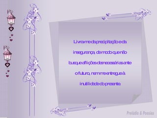 Livra-me da precipitação e da  insegurança, de modo que não  busque aflições desnecessárias ante  o futuro, nem me entregue à  inutilidade do presente. 