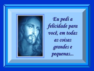 Eu pedi a felicidade para você, em todas as coisas grandes e pequenas... 