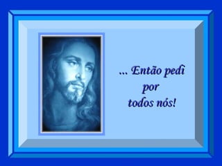 ... Então pedi por  todos nós! 
