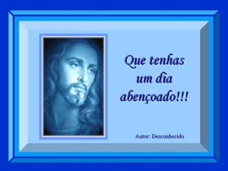 Que tenhas um dia abençoado!!! Autor: Desconhecido 