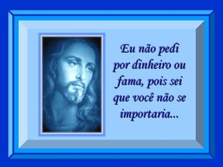 Eu não pedi por dinheiro ou fama, pois sei que você não se importaria... 