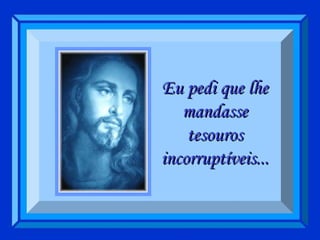 Eu pedi que lhe mandasse tesouros incorruptíveis... 