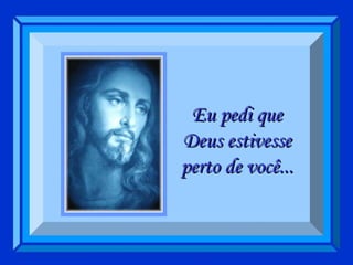 Eu pedi que Deus estivesse perto de você... 