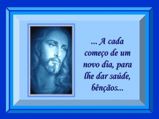 ... A cada começo de um novo dia, para lhe dar saúde, bênçãos... 