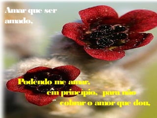 Amarque ser
amado,
Podendo me amar,
emprincípio, para não
cobraro amorque dou,
 