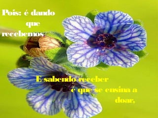 Pois: é dando
que
recebemos,
E sabendo receber
é que se ensina a
doar,
 