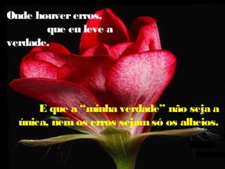 Onde houvererros,
que eu leve a
verdade.
E que a “minha verdade” não seja a
única, nemos erros sejam só os alheios.
 