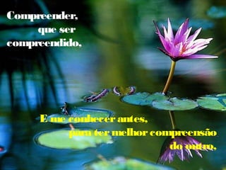 Compreender,
que ser
compreendido,
E me conhecerantes,
para termelhorcompreensão
do outro,
 
