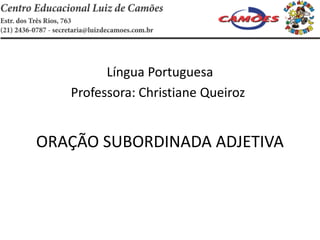 Língua Portuguesa
Professora: Christiane Queiroz
ORAÇÃO SUBORDINADA ADJETIVA
 