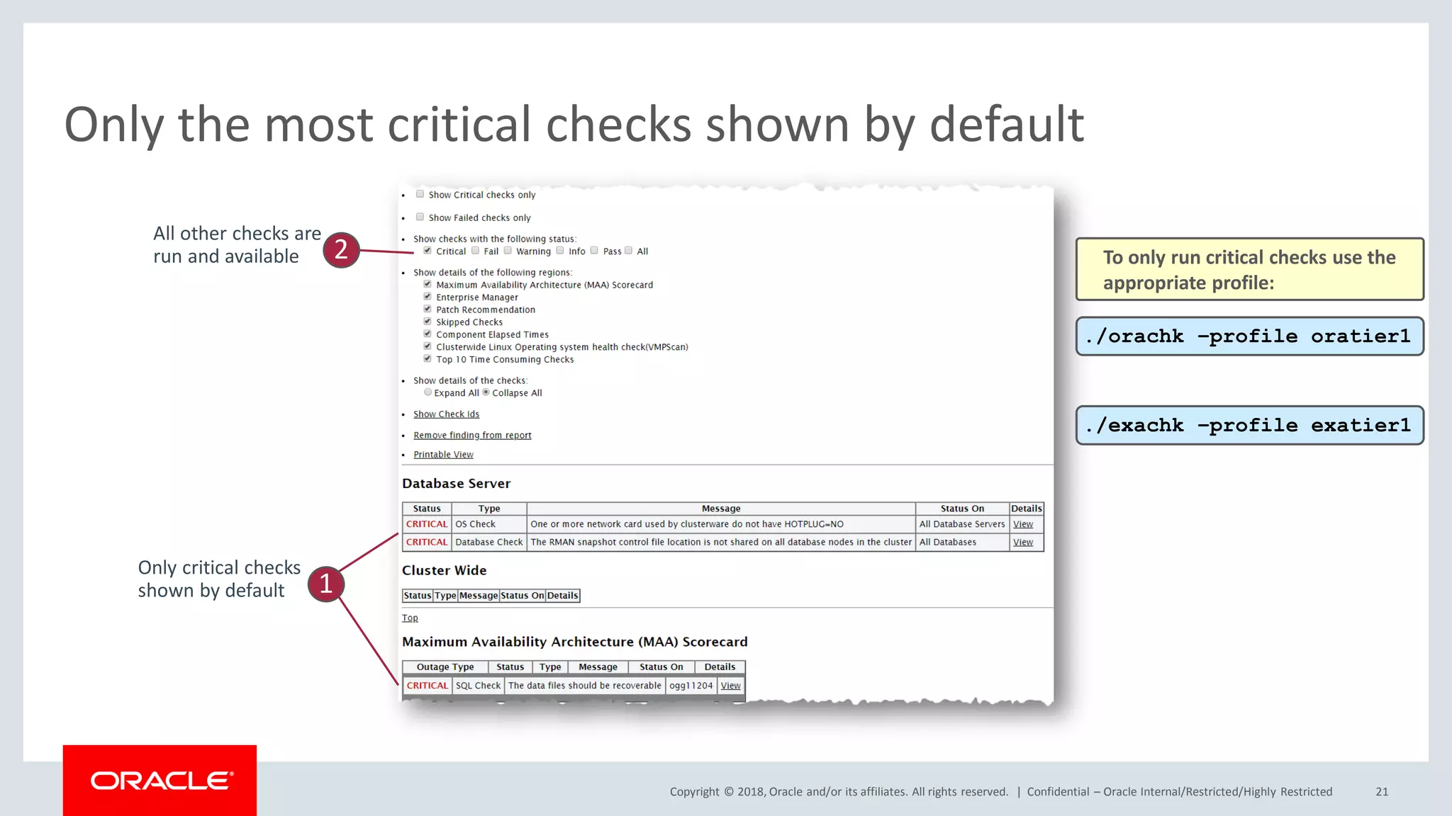 Copyright © 2018, Oracle and/or its affiliates. All rights reserved. |
Only the most critical checks shown by default
Confidential – Oracle Internal/Restricted/Highly Restricted 21
Only critical checks
shown by default 1
All other checks are
run and available 2
./orachk –profile oratier1
./exachk –profile exatier1
To only run critical checks use the
appropriate profile:
 