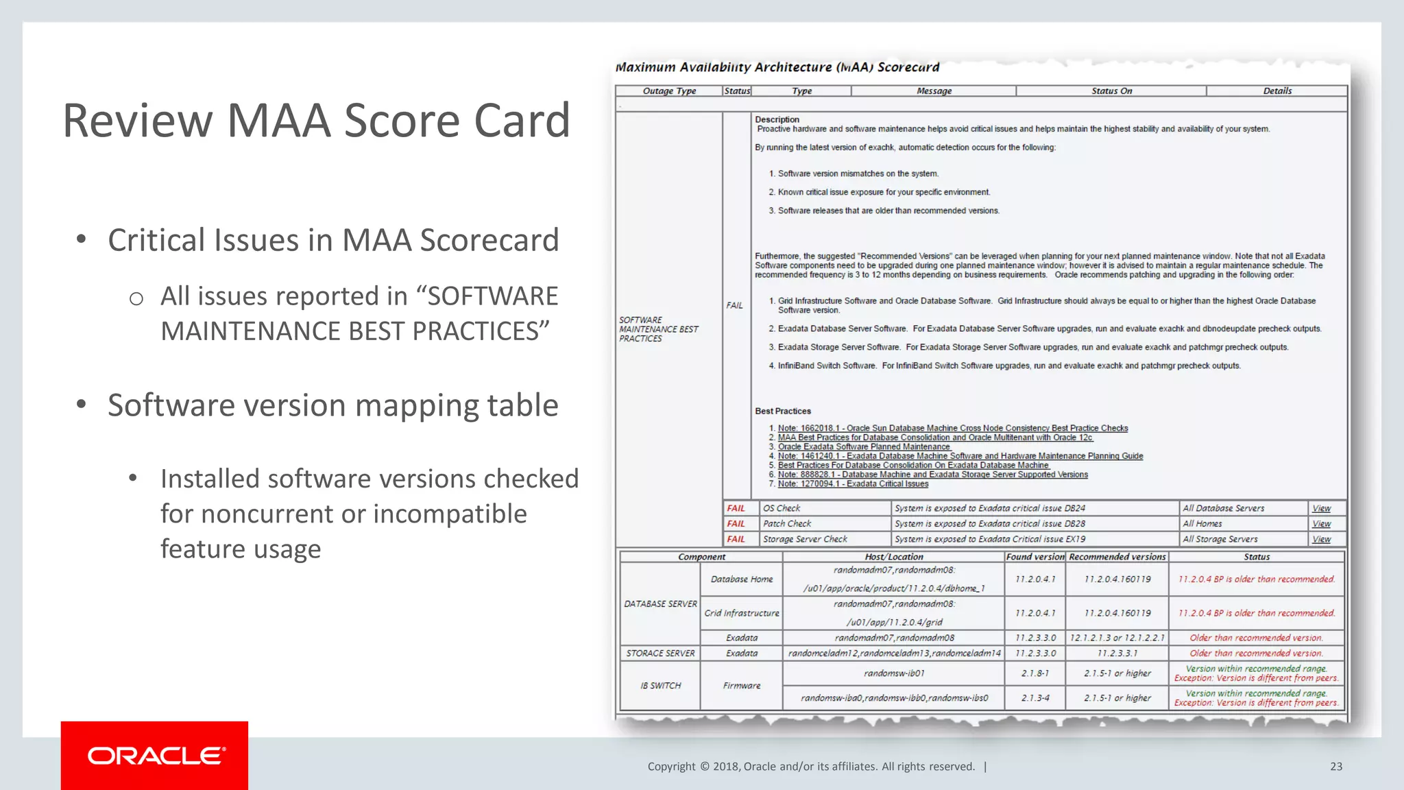 Copyright © 2018, Oracle and/or its affiliates. All rights reserved. |
Review MAA Score Card
• Critical Issues in MAA Scorecard
o All issues reported in “SOFTWARE
MAINTENANCE BEST PRACTICES”
• Software version mapping table
• Installed software versions checked
for noncurrent or incompatible
feature usage
23
 