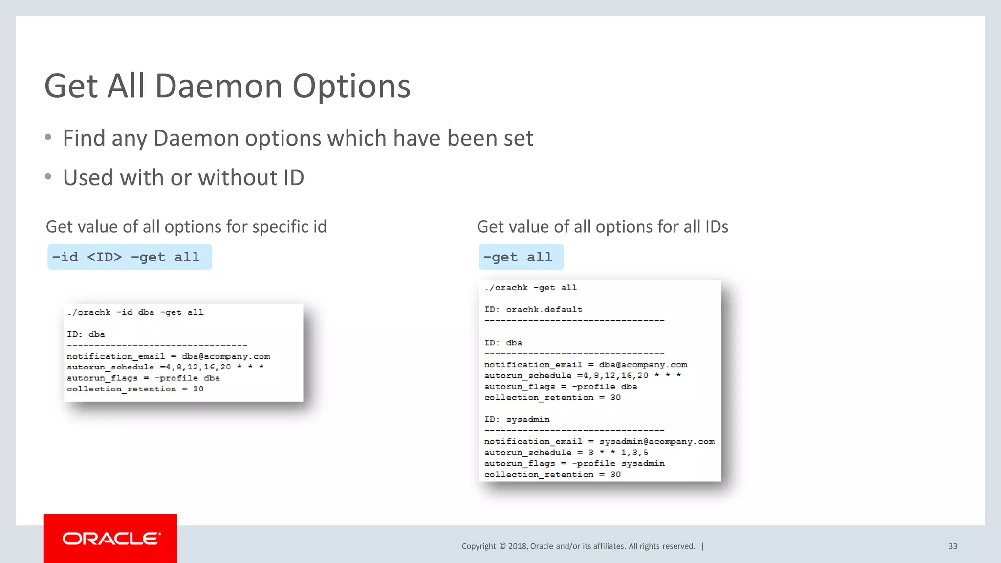 Copyright © 2018, Oracle and/or its affiliates. All rights reserved. |
Get All Daemon Options
• Find any Daemon options which have been set
• Used with or without ID
33
–id <ID> –get all
Get value of all options for specific id
–get all
Get value of all options for all IDs
 