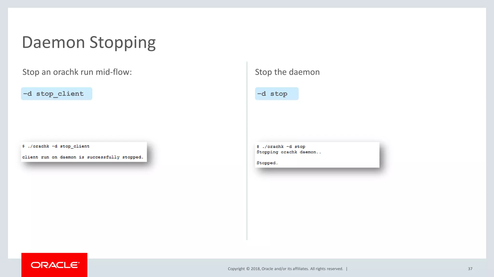 Copyright © 2018, Oracle and/or its affiliates. All rights reserved. | 37
Daemon Stopping
–d stop_client –d stop
Stop an orachk run mid-flow: Stop the daemon
 
