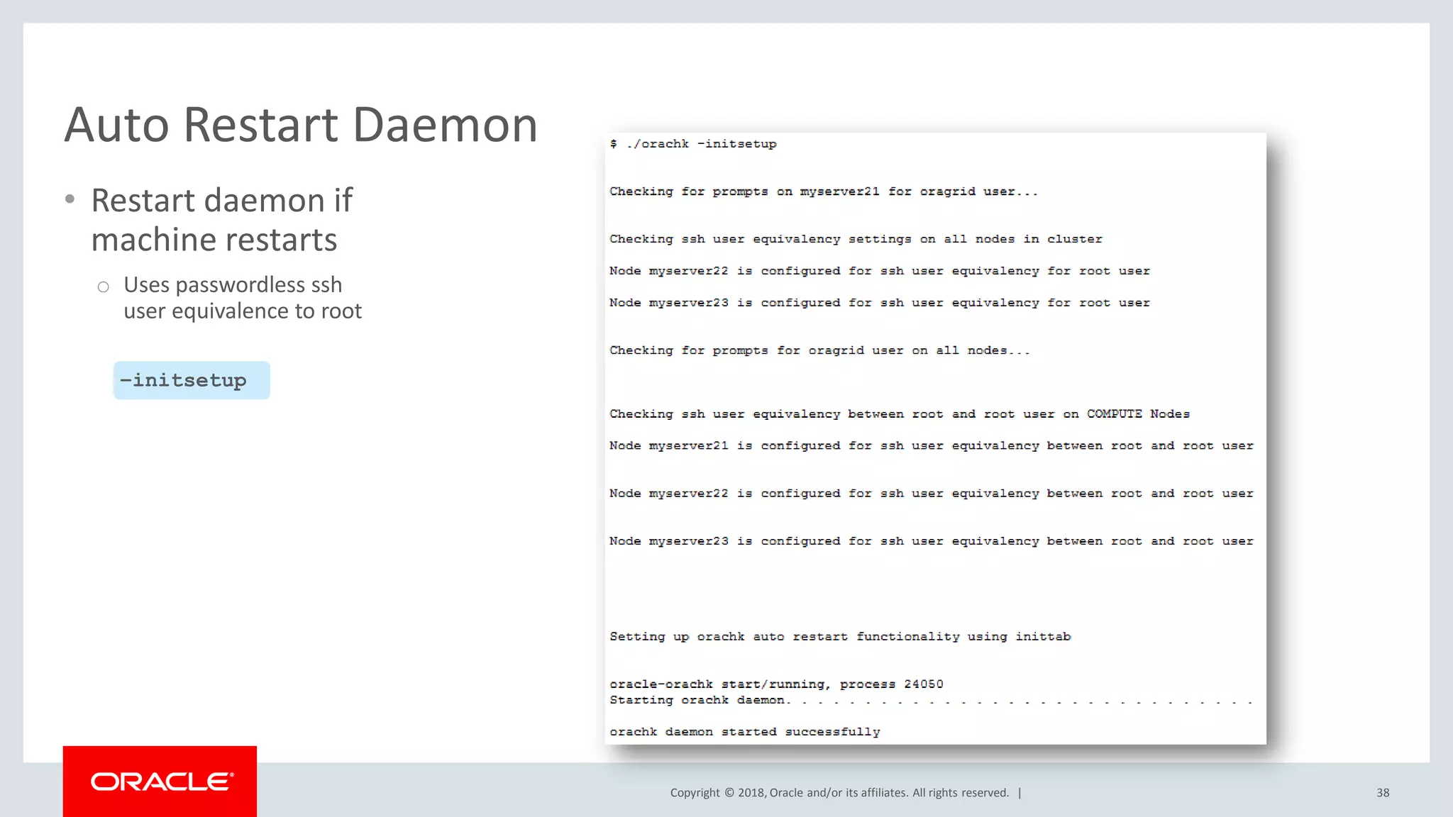 Copyright © 2018, Oracle and/or its affiliates. All rights reserved. |
Auto Restart Daemon
• Restart daemon if
machine restarts
o Uses passwordless ssh
user equivalence to root
38
–initsetup
 