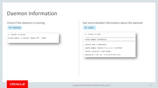 Copyright © 2018, Oracle and/or its affiliates. All rights reserved. | 35
Daemon Information
–d status
Check if the daemon is running:
–d info
Get more detailed information about the daemon
 