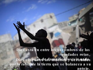 Dios está entre los muertos y destruidos por la rabia de la tierra que se balancea a su antojo.  Dios está en entre los escombros de las ciudades rotas, refugio de damnificados sin nada. 