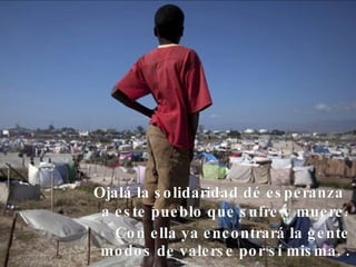 Con ella ya encontrará la gente modos de valerse por sí misma.   . Ojalá la solidaridad dé esperanza  a este pueblo que sufre y muere. 