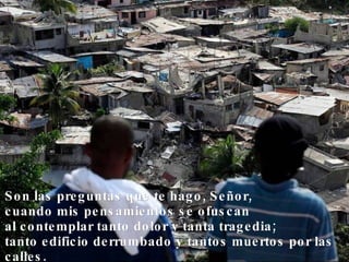 Son las preguntas que te hago, Señor, cuando mis pensamientos se ofuscan al contemplar tanto dolor y tanta tragedia; tanto edificio derrumbado y tantos muertos por las calles. 
