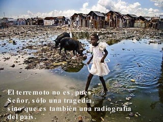 El terremoto no es, pues, Señor, sólo una tragedia, sino que es también una radiografía del país. 