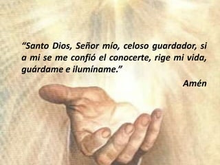 “Santo Dios, Señormío, celosoguardador, si a mi se me confió el conocerte, rige mi vida, guárdame e ilumíname.”Amén