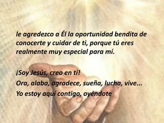 le agredezco a Él la oportunidadbendita de conocerte y cuidar de ti, porquetúeresrealmentemuy especial paramí.	¡Soy Jesús, creo en ti!Ora, alaba, agradece, sueña, lucha, vive...Yoestoyaquícontigo, oyéndote