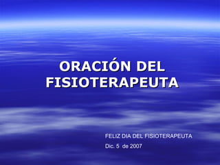 ORACIÓN   DEL FISIOTERAPEUTA FELIZ DIA DEL FISIOTERAPEUTA Dic. 5  de 2009 