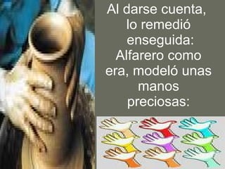 Al darse cuenta,  lo remedió enseguida: Alfarero como era, modeló unas manos preciosas: 