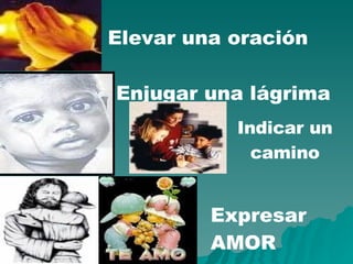 Elevar una oración Enjugar una lágrima Indicar un camino Expresar AMOR 