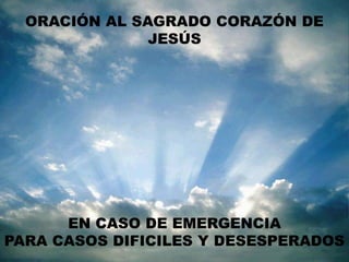 ORACIÓN AL SAGRADO CORAZÓN DE
               JESÚS




      EN CASO DE EMERGENCIA
PARA CASOS DIFICILES Y DESESPERADOS
 