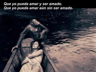 Que yo pueda amar y ser amado. Que yo pueda amar aún sin ser amado. 
