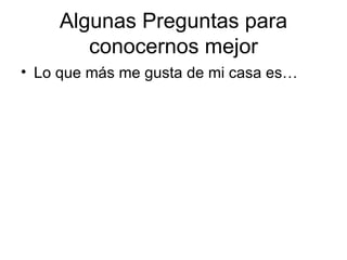 Algunas Preguntas para
        conocernos mejor
• Lo que más me gusta de mi casa es…
 