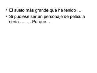 • El susto más grande que he tenido …
• Si pudiese ser un personaje de película
  sería …. … Porque …
 