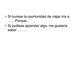 • Si tuviese la oportunidad de viajar iría a
  …... Porque..
• Si pudiese aprender algo, me gustaría
  saber … ….
 