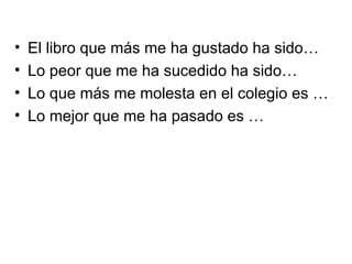 •   El libro que más me ha gustado ha sido…
•   Lo peor que me ha sucedido ha sido…
•   Lo que más me molesta en el colegio es …
•   Lo mejor que me ha pasado es …
 