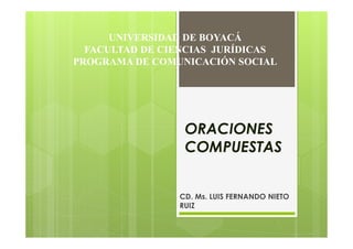 ORACIONES
COMPUESTAS
CD. Ms. LUIS FERNANDO NIETO
RUIZ
UNIVERSIDAD DE BOYACÁ
FACULTAD DE CIENCIAS JURÍDICAS
PROGRAMA DE COMUNICACIÓN SOCIAL
 