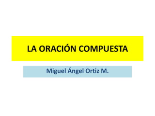 LA ORACIÓN COMPUESTA
Miguel Ángel Ortiz M.
 