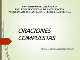 ORACIONES
COMPUESTAS
CD. Ms. LUIS FERNANDO NIETO RUIZ
UNIVERSIDAD DELATLÁNTICO
FACULTAD DE CIENCIAS DE LA EDUCACIÓN
PROGRAMA DE HUMANIDADES Y LENGUA CASTELLANA
 