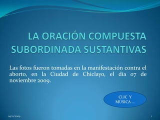 LA ORACIÓN COMPUESTA SUBORDINADA SUSTANTIVAS Las fotos fueron tomadas en la manifestación contra el aborto, en la Ciudad de Chiclayo, el día 07 de noviembre 2009. 09/11/2009 1 CLIC  Y MÚSICA … 