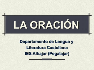 LA ORACIÓN   Departamento de Lengua y  Literatura Castellana IES Alhajar (Pegalajar) 