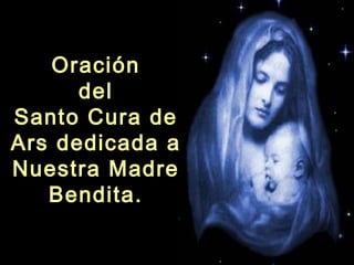 Oración
      del
Santo Cura de
Ars dedicada a
Nuestra Madre
   Bendita.
 