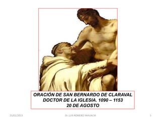 ORACIÓN DE SAN BERNARDO DE CLARAVAL
                DOCTOR DE LA IGLESIA. 1090 – 1153
                         20 DE AGOSTO

21/01/2013              Dr. LUIS ROMERO YAHUACHI    1
 